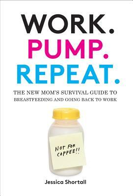 Work. Pump. Repeat.: The New Mom's Survival Guide to Breastfeeding and Going Back to Work by Jessica Shortall