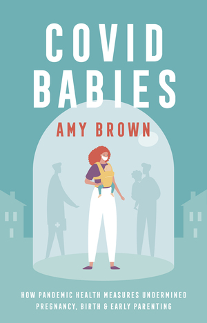 Covid Babies: how pandemic health measures undermined pregnancy, birth and early parenting by Amy Brown