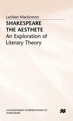 Shakespeare the Aesthete: An Exploration of Literary Theory by Lachlan MacKinnon