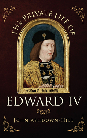 The Private Life of Edward IV by John Ashdown-Hill