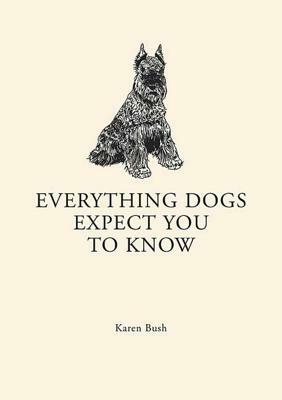 Everything Dogs Expect You to Know by Karen Bush