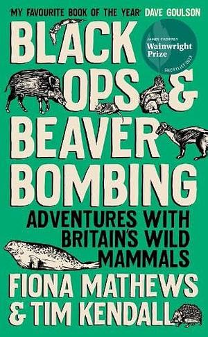 Black Ops and Beaver Bombing: Adventures with Britain's Wild Mammals by Fiona Mathews, Tim Kendall