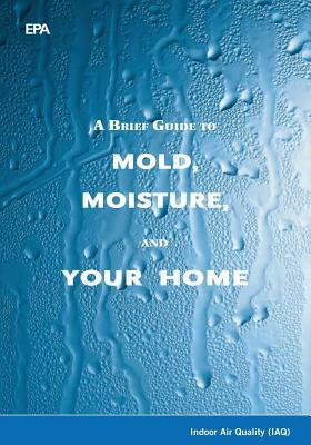 A Brief Guide to Mold, Moisture, and Your Home by U. S. Environmental Protection Agency