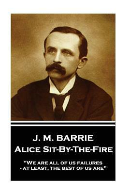 J.M. Barrie - Alice Sit-By-The-Fire: "We are all of us failures - at least, the best of us are" by J.M. Barrie