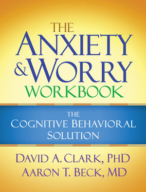 The Anxiety and Worry Workbook: The Cognitive Behavioral Solution by David A. Clark, Aaron T. Beck