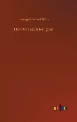 How to Teach Religion by George Herbert Betts