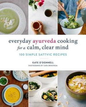 Everyday Ayurveda Cooking for a Calm, Clear Mind: 100 Simple Sattvic Recipes by Kate O'Donnell, Cara Brostrom