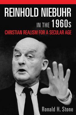 Reinhold Niebuhr in the 1960s: Christian Realism for a Secular Age by Ronald H. Stone