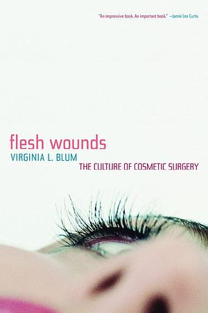 Flesh Wounds: The Culture of Cosmetic Surgery by Virginia Blum
