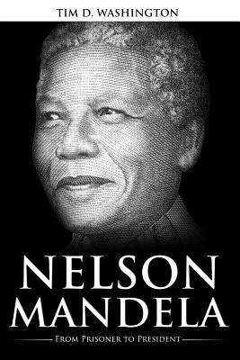 Nelson Mandela: From Prisoner to President, Biography of Nelson Mandela by Tim D. Washington