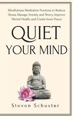 Quiet Your Mind: Mindfulness Meditation Practices to Reduce Stress, Manage Anxiety and Worry, Improve Mental Health, and Create Inner P by Steven Schuster