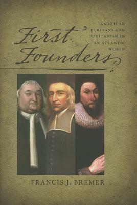 First Founders: American Puritans and Puritanism in an Atlantic World by Francis J. Bremer