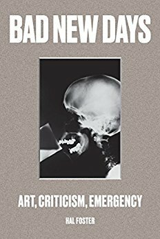 Bad New Days: Art, Criticism, Emergency by Hal Foster