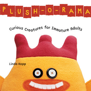 Plush-O-Rama: Curious Creatures for Immature Adults by Linda Kopp