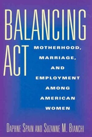 Balancing Act: Motherhood, Marriage, and Employment Among American Women: Motherhood, Marriage, and Employment Among American Women by Daphne Spain, Suzanne M. Bianchi