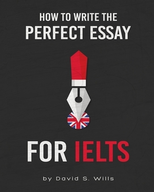 How to Write the Perfect Essay for IELTS by David S. Wills