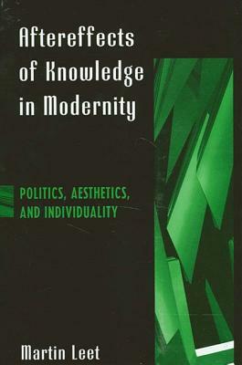 Aftereffects of Knowledge in Modernity: Politics, Aesthetics, and Individuality by Martin Leet