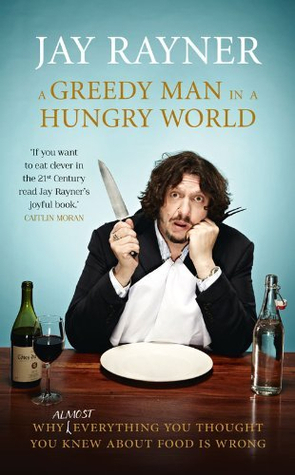 A Greedy Man in a Hungry World: How (almost) everything you thought you knew about food is wrong by Jay Rayner