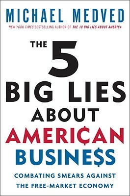 The 5 Big Lies about American Business: Combating Smears Against the Free-Market Economy by Michael Medved