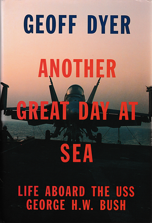 Another Great Day at Sea: Life Aboard the USS George H. W. Bush by Geoff Dyer