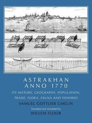 Astrakhan Anno 1770: Its History, Geography, Population, Trade, Flora, Fauna and Fisheries by Samuel Gottlieb Gmelin