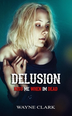 Delusion: Kiss me when I'm dead by Wayne Clark