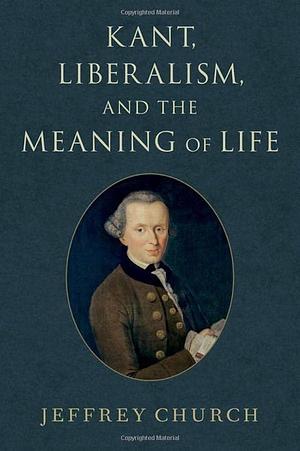 Kant, Liberalism, and the Meaning of Life by Jeffrey Church