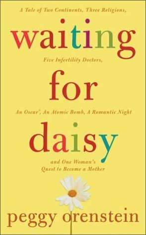 Waiting for Daisy: A Tale of Two Continents, Three Religions, Five Infertility Doctors, an Oscar, an Atomic Bomb, a Romantic Night, and One Woman's Quest to Become a Mother by Peggy Orenstein