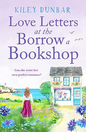 Love Letters at the Borrow a Bookshop: A cosy, uplifting romance that will warm the heart of any booklover by Kiley Dunbar