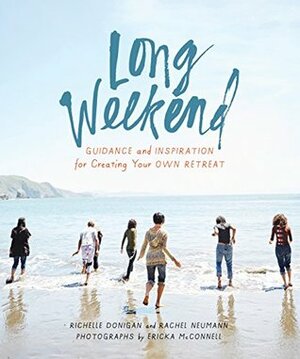 Long Weekend: Guidance and Inspiration for Creating Your Own Personal Retreat by Ericka McConnell, Rachel Neumann, Richelle Sigele Donigan
