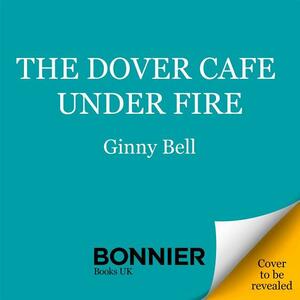 The Dover Cafe Under Fire: A moving and dramatic WWII saga by Ginny Bell