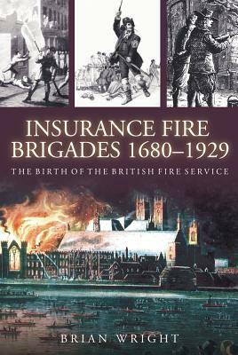 Insurance Fire Brigades 1680-1929: The Birth of the British Fire Service by Brian Wright