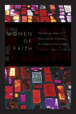 Women of Faith: The Chicago Sisters of Mercy and the Evolution of a Religious Community by Mary Beth Fraser Connolly