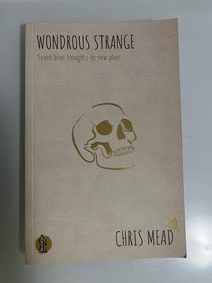 Wondrous Strange: Seven Brief Thoughts on New Plays by Chris Mead