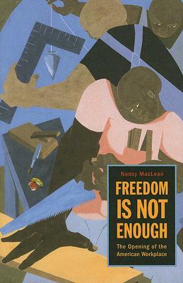 Freedom Is Not Enough: The Opening of the American Workplace by Nancy MacLean