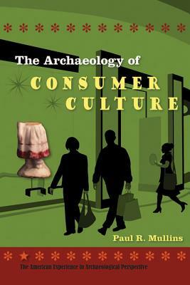 The Archaeology of Consumer Culture by Paul R. Mullins