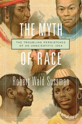 The Myth of Race: The Troubling Persistence of an Unscientific Idea by Robert Wald Sussman