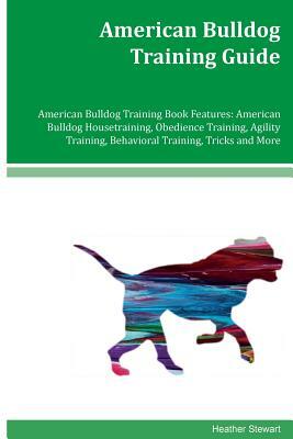 American Bulldog Training Guide American Bulldog Training Book Features: American Bulldog Housetraining, Obedience Training, Agility Training, Behavio by Heather Stewart