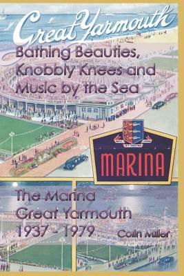 Bathing Beauties, Knobbly Knees and Music by the Sea: The Marina, Great Yarmouth 1937-1979 by Colin Miller