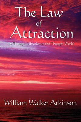 The Law of Attraction: Or Thought Vibration in the Thought World by William Walker Atkinson