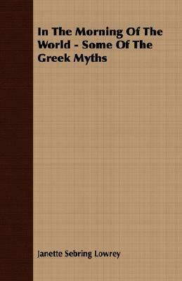 In the Morning of the World - Some of the Greek Myths by Janette Sebring Lowrey