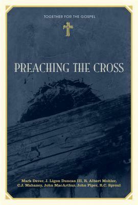 Preaching the Cross by John Piper, C.J. Mahaney, R.C. Sproul, J. Ligon Duncan III, R. Albert Mohler Jr., Mark Dever