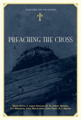 Preaching the Cross by John Piper, C.J. Mahaney, Mark Dever, R.C. Sproul, R. Albert Mohler Jr., J. Ligon Duncan III