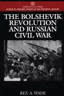 The Bolshevik Revolution and Russian Civil War by Rex A. Wade