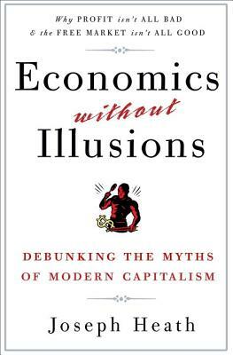 Economics Without Illusions: Debunking the Myths of Modern Capitalism by Joseph Heath