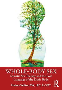 Whole-Body Sex: Somatic Sex Therapy and the Lost Language of the Erotic Body by Melissa Walker