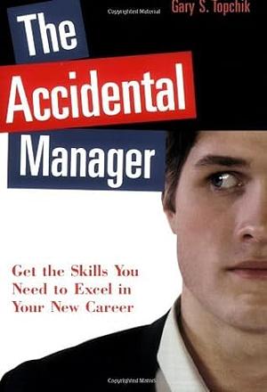 The Accidental Manager: Get The Skills You Need To Excel In Your New Career by Gary S. Topchik