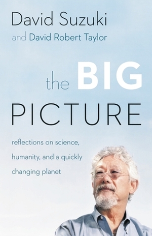 The Big Picture: Reflections on Science, Humanity, and a Quickly Changing Planet by David Suzuki, David Robert Taylor