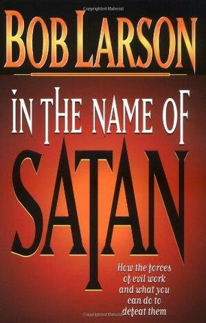 In the Name of Satan: How the Forces of Evil Work and What You Can Do to Defeat Them by Bob Larson