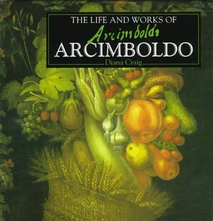 The Life and Works of Arcimboldo by Diana Craig